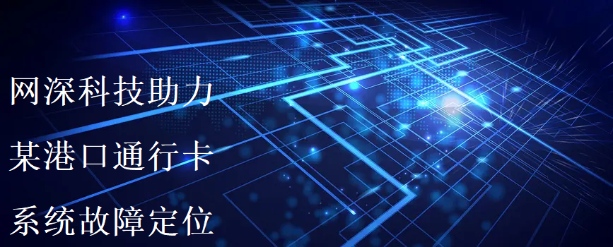疫情下，网深科技助力某港口通行卡系统故障定位